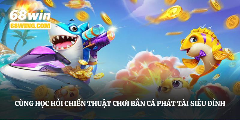Cùng học hỏi chiến thuật chơi bắn cá phát tài siêu đỉnh 